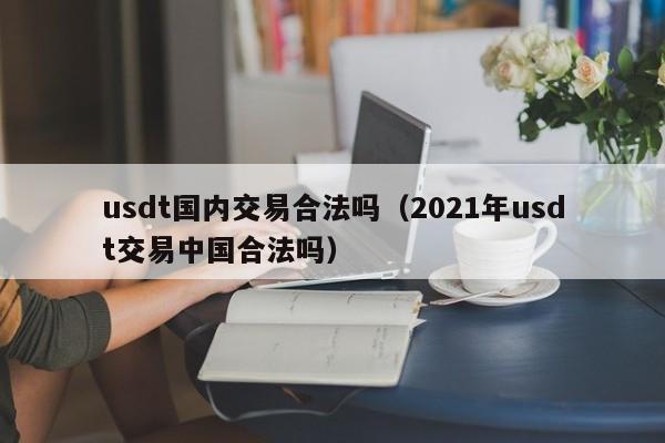 usdt国内交易合法吗(2021年usdt交易中国合法吗)
