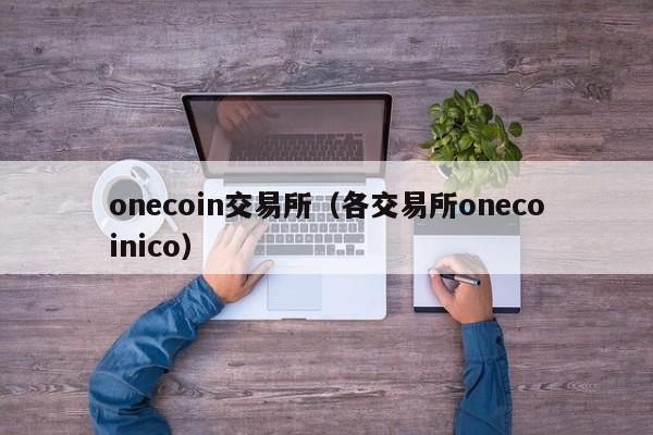onecoin交易所(各交易所onecoinico)