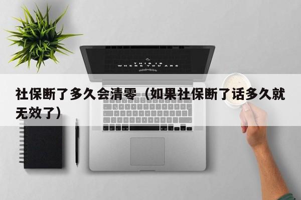 社保断了多久会清零(如果社保断了话多久就无效了)