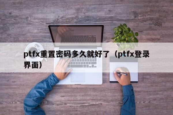 ptfx重置密码多久就好了(ptfx登录界面)