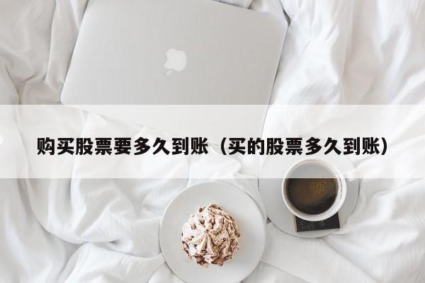 购买股票要多久到账(买的股票多久到账)