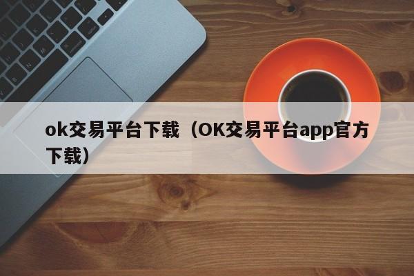 ok交易平台下载(OK交易平台app官方下载)