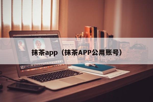 抹茶app(抹茶APP公用账号)