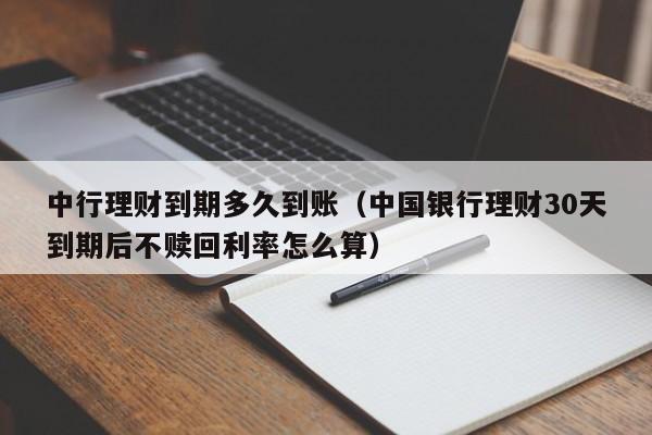 中行理财到期多久到账(中国银行理财30天到期后不赎回利率怎么算)
