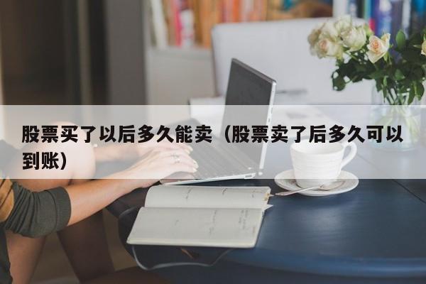 股票买了以后多久能卖(股票卖了后多久可以到账)